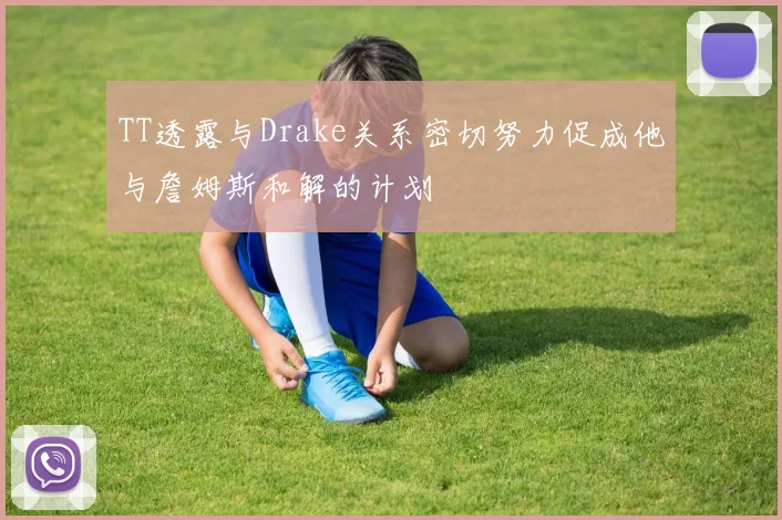 TT透露与Drake关系密切努力促成他与詹姆斯和解的计划