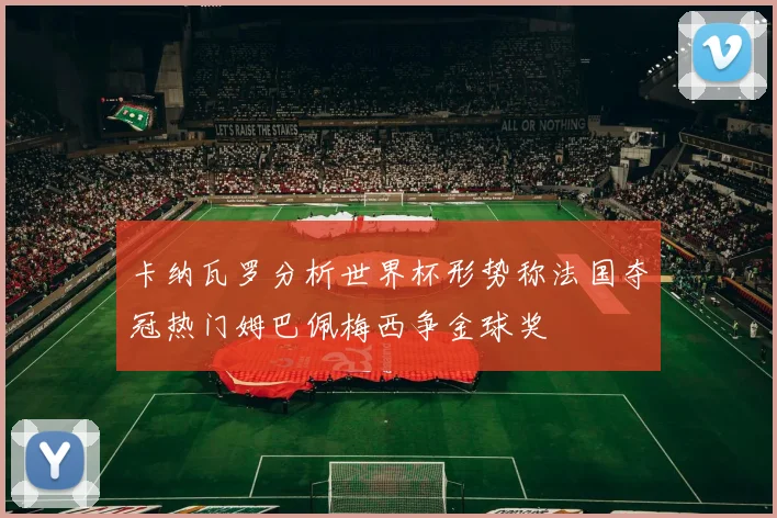 卡纳瓦罗分析世界杯形势称法国夺冠热门姆巴佩梅西争金球奖