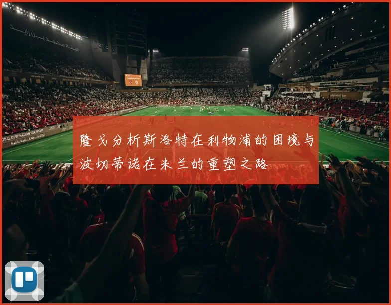隆戈分析斯洛特在利物浦的困境与波切蒂诺在米兰的重塑之路