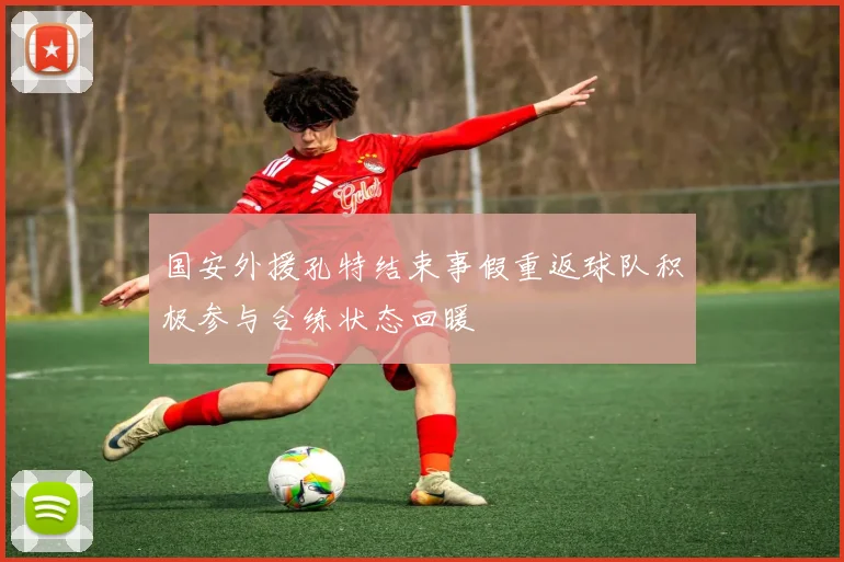 国安外援孔特结束事假重返球队积极参与合练状态回暖