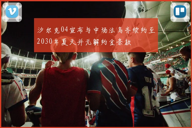沙尔克04宣布与中场法乌齐续约至2030年夏天并无解约金条款