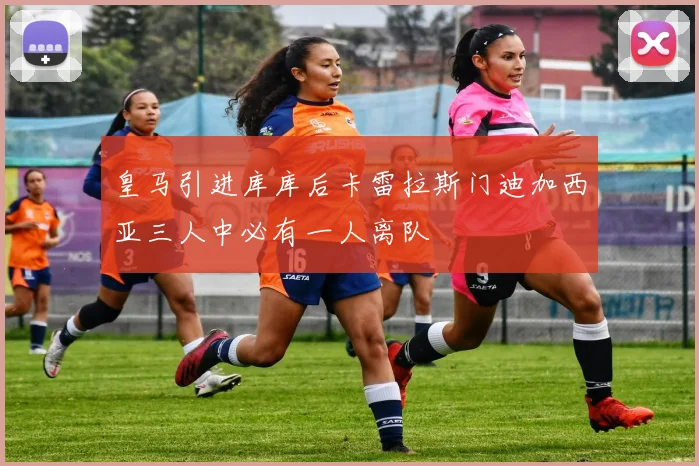 皇马引进库库后卡雷拉斯门迪加西亚三人中必有一人离队