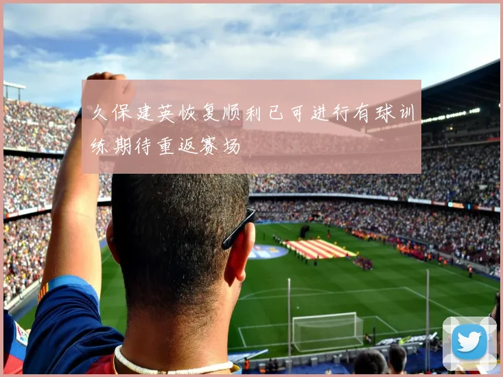 久保建英恢复顺利已可进行有球训练期待重返赛场
