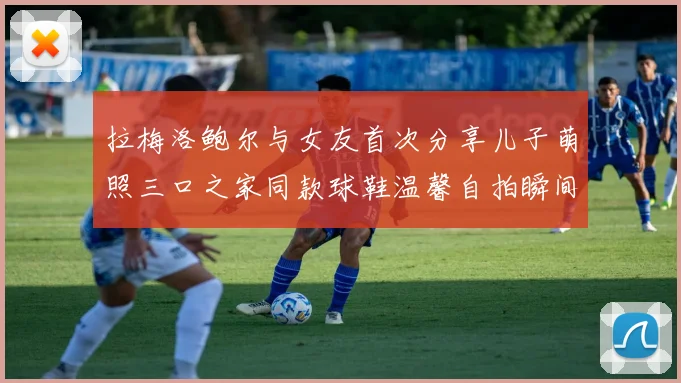 拉梅洛鲍尔与女友首次分享儿子萌照三口之家同款球鞋温馨自拍瞬间