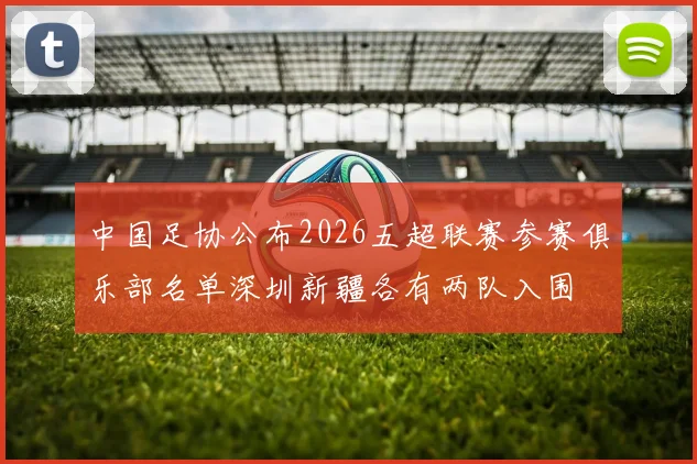 中国足协公布2026五超联赛参赛俱乐部名单深圳新疆各有两队入围