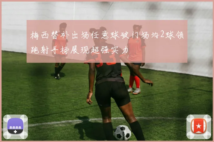 梅西替补出场任意球破门场均2球领跑射手榜展现超强实力