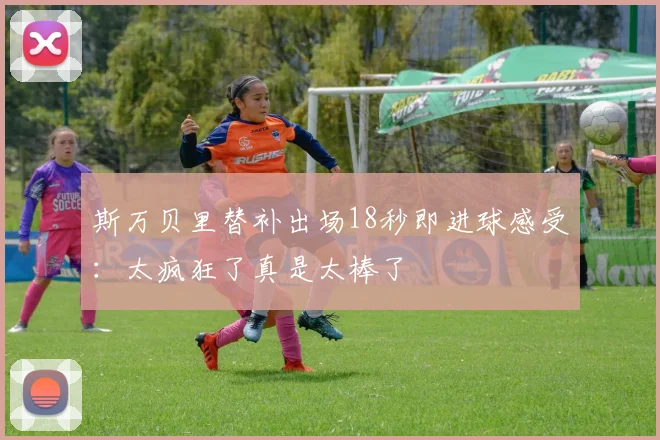 斯万贝里替补出场18秒即进球感受：太疯狂了真是太棒了