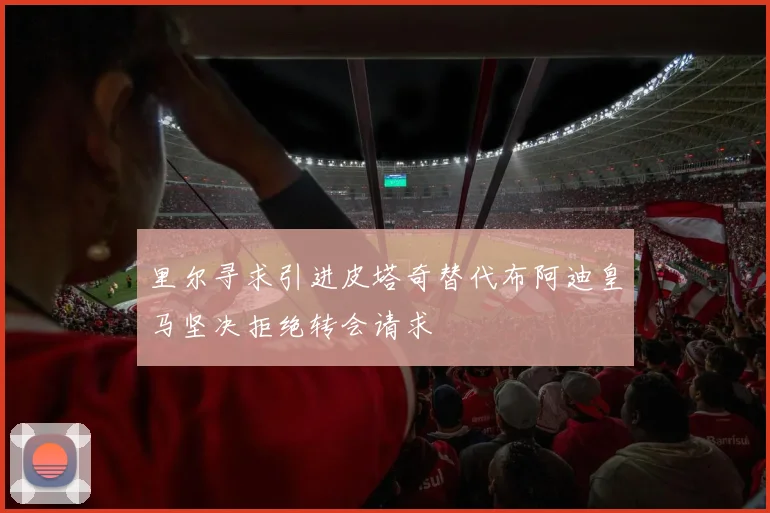 里尔寻求引进皮塔奇替代布阿迪皇马坚决拒绝转会请求