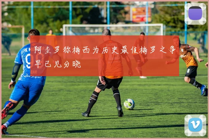 阿圭罗称梅西为历史最佳梅罗之争早已见分晓