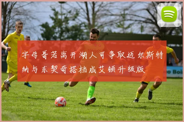 字母哥若离开湖人可争取迈尔斯特纳与东契奇搭档成艾顿升级版