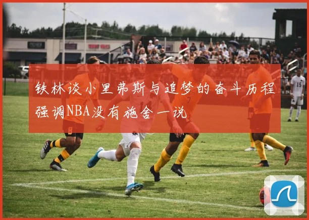 铁林谈小里弗斯与追梦的奋斗历程强调NBA没有施舍一说