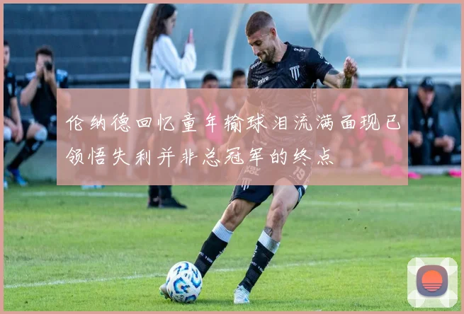 伦纳德回忆童年输球泪流满面现已领悟失利并非总冠军的终点