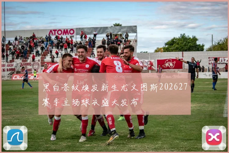 黑白条纹焕发新生尤文图斯202627赛季主场球衣盛大发布