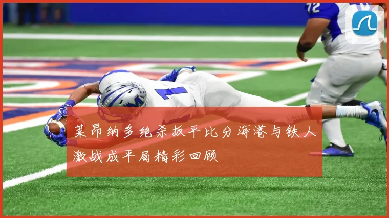 莱昂纳多绝杀扳平比分海港与铁人激战成平局精彩回顾