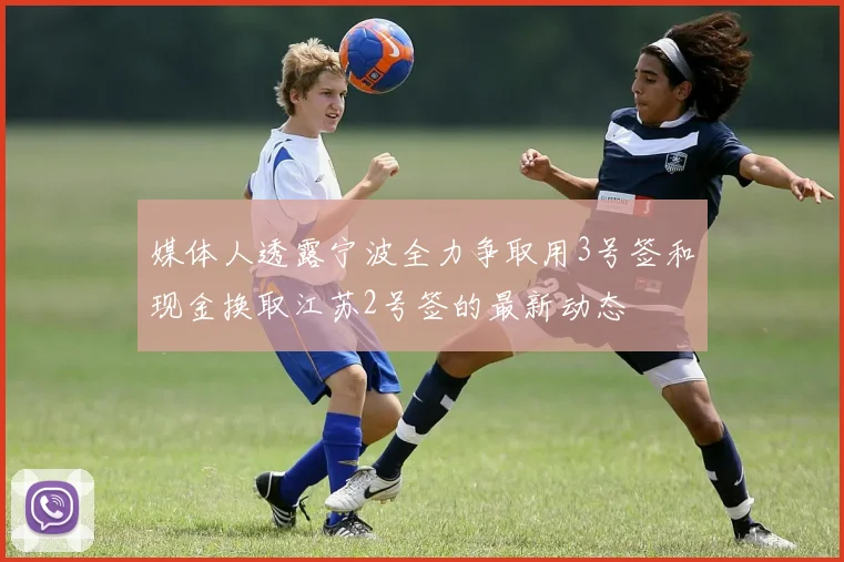 媒体人透露宁波全力争取用3号签和现金换取江苏2号签的最新动态