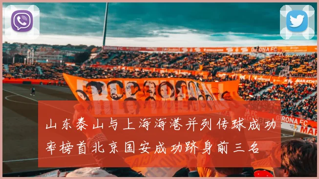 山东泰山与上海海港并列传球成功率榜首北京国安成功跻身前三名