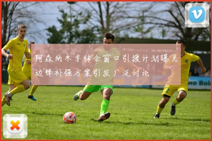 阿森纳冬季转会窗口引援计划曝光边锋补强方案引发广泛讨论